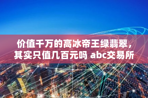 价值千万的高冰帝王绿翡翠，其实只值几百元吗 abc<a href=https://news.bestwheel.com.cn/lbk/170371.html target=_blank class=infotextkey><a href=https://news.bestwheel.com.cn/lbk/170371.html target=_blank class=infotextkey>交易所</a></a>合法吗