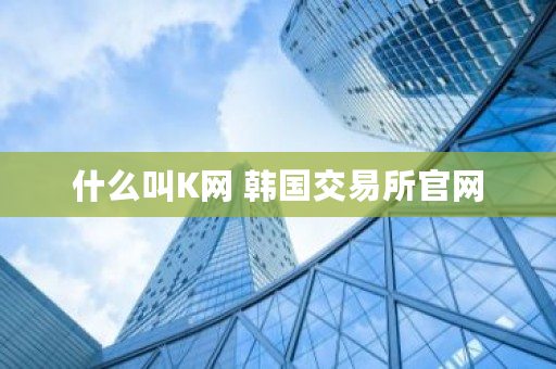 什么叫K网 韩国<a href=https://news.bestwheel.com.cn/lbk/170371.html target=_blank class=infotextkey><a href=https://news.bestwheel.com.cn/lbk/170371.html target=_blank class=infotextkey>交易所</a></a>官网