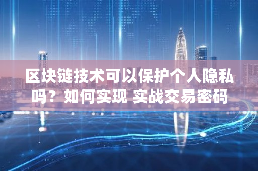 区块链技术可以保护个人隐私吗？如何实现 实战交易密码