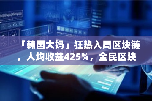 「韩国大妈」狂热入局区块链，人均收益425%，全民区块链的现象究竟意味着什么 kimchi币价格