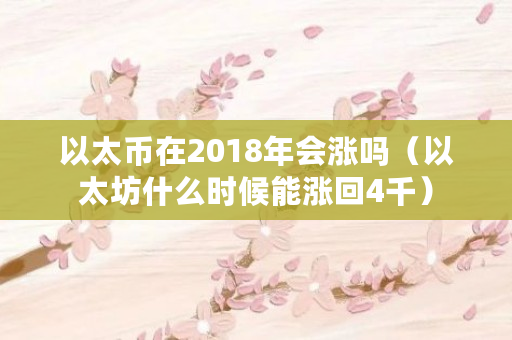 以太币在2018年会涨吗（以太坊什么时候能涨回4千）