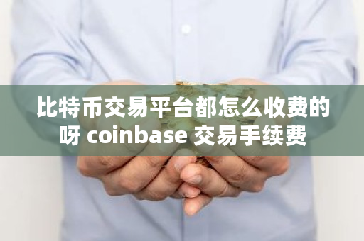 比特币交易平台都怎么收费的呀 coinbase 交易手续费