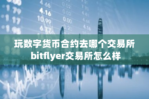 玩数字货币合约去哪个交易所 bitflyer交易所怎么样