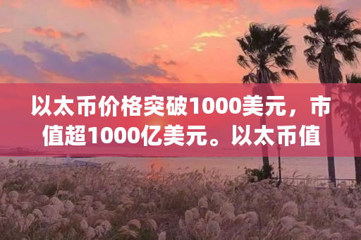 以太币价格突破1000美元，市值超1000亿美元。以太币值得投资吗？与比特币有什么不同（公信宝gxs价格）