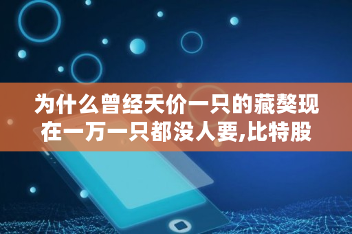 为什么曾经天价一只的藏獒现在一万一只都没人要,比特股最贵多少钱一股啊