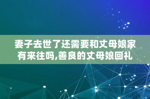 妻子去世了还需要和丈母娘家有来往吗,善良的丈母娘回礼送什么最划算