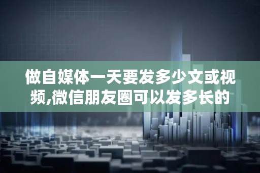 做自媒体一天要发多少文或视频,微信朋友圈可以发多长的视频?