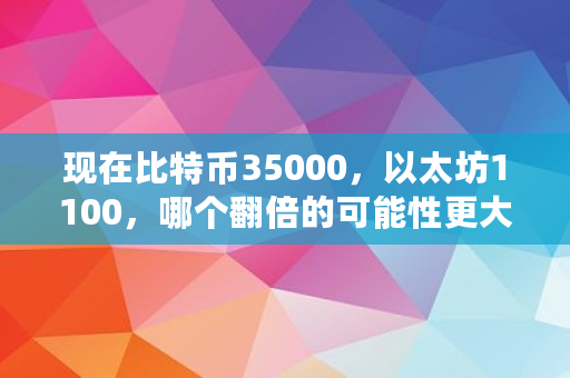 现在比特币35000，以太坊1100，哪个翻倍的可能性更大,以太坊涨了多少倍?