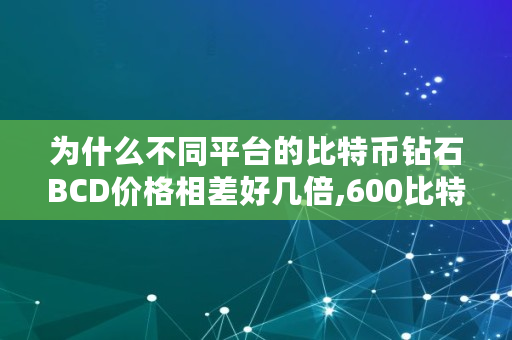 为什么不同平台的比特币钻石BCD价格相差好几倍,600比特币多少钱人民币