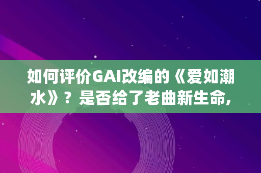 如何评价GAI改编的《爱如潮水》？是否给了老曲新生命,欧美rapper潮牌