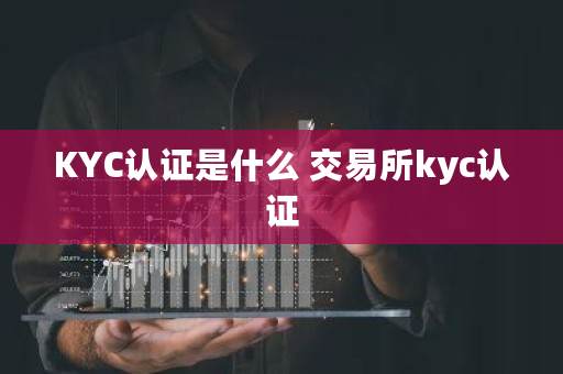 KYC认证是什么 <a href=https://news.bestwheel.com.cn/lbk/170371.html target=_blank class=infotextkey>交易所</a>kyc认证