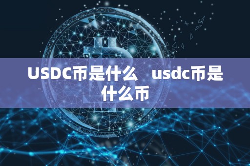 USDC币是什么 usdc币是什么币 USDC币是什么 usdc币是什么币