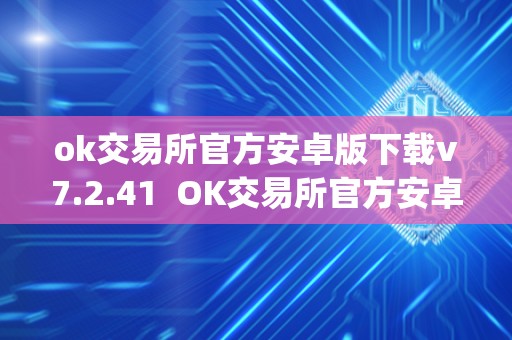 ok交易所官方安卓版下载v7.2.41 OK交易所官方安卓版下载v7.2.41及OK交易所App官网下载 ok交易所官方安卓版下载v7.2.41 OK交易所官方安卓版下载v7.2.41及OK交易所App官网下载