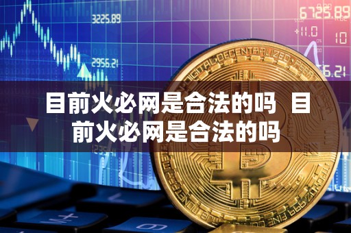 目前火必网是合法的吗 目前火必网是合法的吗 目前火必网是合法的吗 目前火必网是合法的吗