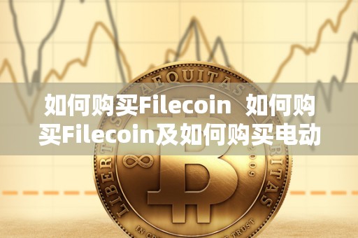 如何购买Filecoin 如何购买Filecoin及如何购买电动汽车 如何购买Filecoin 如何购买Filecoin及如何购买电动汽车