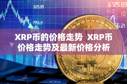 XRP币的价格走势 XRP币价格走势及**价格分析 XRP币的价格走势 XRP币价格走势及**价格分析
