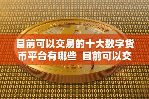 目前可以交易的十大数字货币平台有哪些 目前可以交易的十大数字货币平台有哪些 目前可以交易的十大数字货币平台有哪些 目前可以交易的十大数字货币平台有哪些
