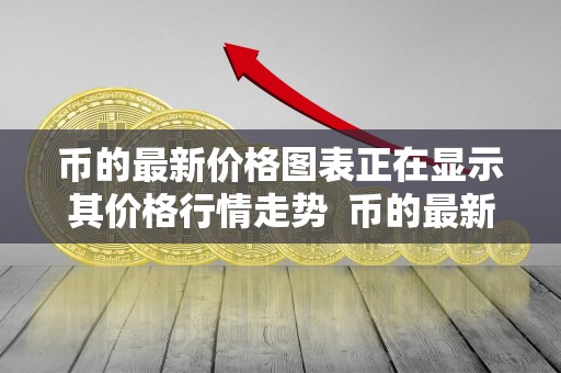 币的**价格图表正在显示其价格行情走势 币的**价格图表:价格行情走势及分析 币的**价格图表正在显示其价格行情走势 币的**价格图表:价格行情走势及分析