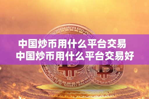 **炒币用什么平台交易 **炒币用什么平台交易好 **炒币用什么平台交易 **炒币用什么平台交易好