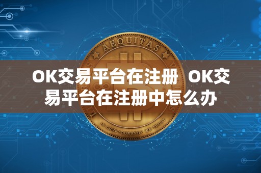 OK交易平台在注册 OK交易平台在注册中怎么办 OK交易平台在注册 OK交易平台在注册中怎么办