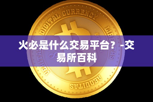 火必是什么交易平台?-交易所百科 火必是什么交易平台?-交易所百科