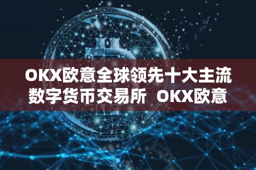 OKX欧意全球**十大主流数字货币交易所 OKX欧意全球**十大主流数字货币交易所及欧意okex交易所
