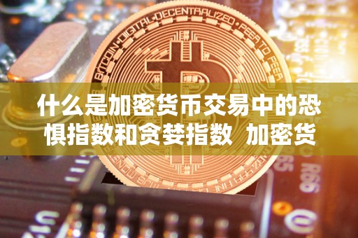 什么是加密货币交易中的恐惧指数和贪婪指数 加密货币交易中的恐惧指数和贪婪指数详解 什么是加密货币交易中的恐惧指数和贪婪指数 加密货币交易中的恐惧指数和贪婪指数详解