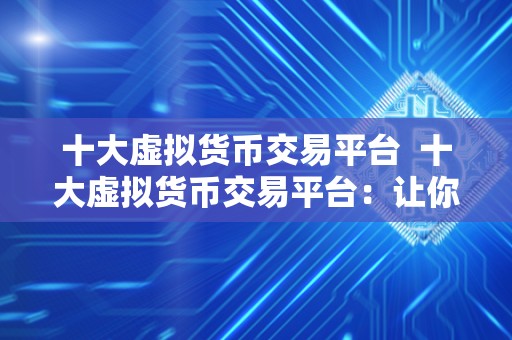 十大<a href=https://news.bestwheel.com.cn/lbk/170566.html target=_blank class=infotextkey><a href=https://news.bestwheel.com.cn/lbk/655499.html target=_blank class=infotextkey><a href=https://news.bestwheel.com.cn/lbk/655216.html target=_blank class=infotextkey><a href=https://news.bestwheel.com.cn/lbk/170566.html target=_blank class=infotextkey><a href=https://news.bestwheel.com.cn/lbk/655499.html target=_blank class=infotextkey><a href=https://news.bestwheel.com.cn/lbk/655216.html target=_blank class=infotextkey>虚拟货币</a></a></a></a></a></a>交易平台 十大虚拟货币交易平台：让你轻松了解数字货币<a href=https://news.bestwheel.com.cn/shic/ target=_blank class=infotextkey><a href=https://news.bestwheel.com.cn/shic/ target=_blank class=infotextkey>市场</a></a>的热门交易平台