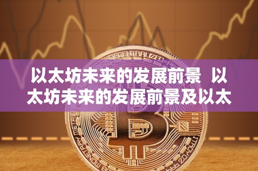 以太坊未来的发展前景 以太坊未来的发展前景及以太坊未来的发展前景如何 以太坊未来的发展前景 以太坊未来的发展前景及以太坊未来的发展前景如何