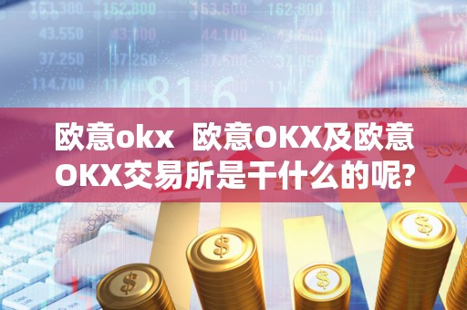 欧意okx 欧意OKX及欧意OKX交易所是干什么的呢? 欧意okx 欧意OKX及欧意OKX交易所是干什么的呢?