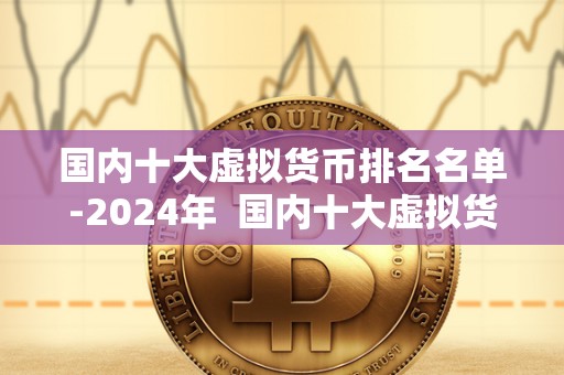 **十大虚拟货币排名名单-2024年 **十大虚拟货币排名名单-2024年 **十大虚拟货币排名名单-2024年 **十大虚拟货币排名名单-2024年