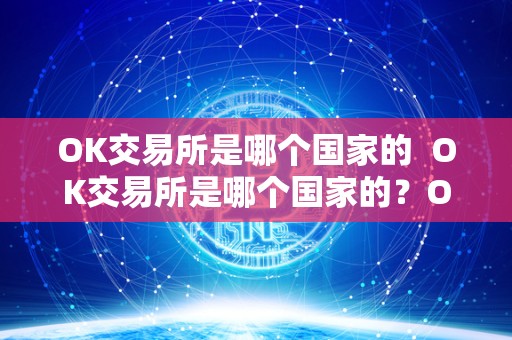 OK交易所是哪个**的 OK交易所是哪个**的？OK交易所是哪个**的公司？
