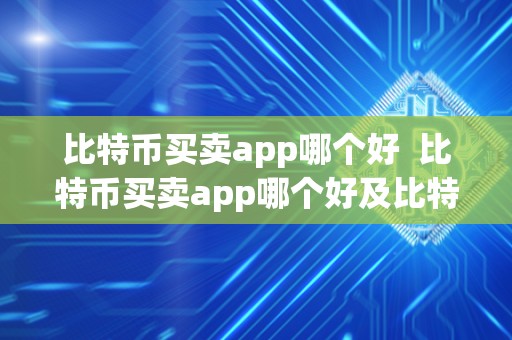 比特币买卖app哪个好 比特币买卖app哪个好及比特币买卖app哪个好用? 比特币买卖app哪个好 比特币买卖app哪个好及比特币买卖app哪个好用?