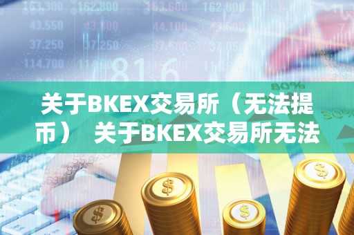关于BKEX交易所(无法提币) 关于BKEX交易所无法提币及BKEX交易所能提现吗 关于BKEX交易所(无法提币) 关于BKEX交易所无法提币及BKEX交易所能提现吗