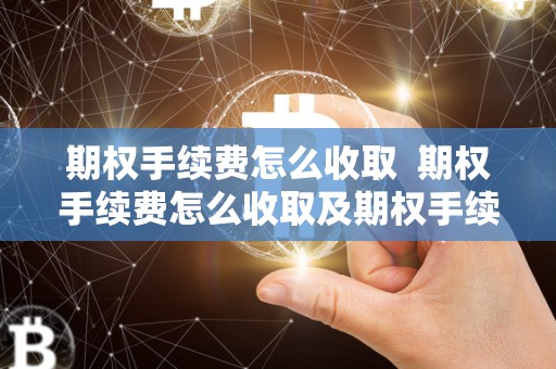 期权手续费怎么收取 期权手续费怎么收取及期权手续费怎么收取300ETF