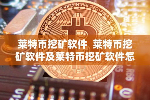 莱特币挖矿软件 莱特币挖矿软件及莱特币挖矿软件怎么用