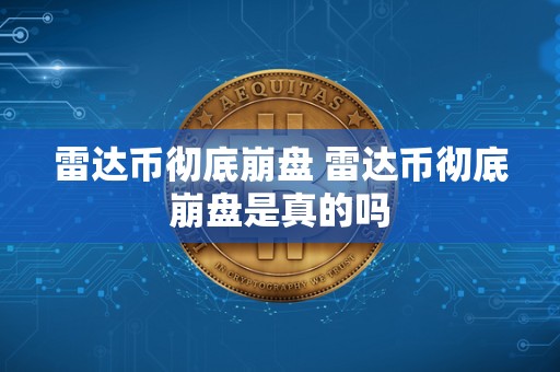 雷达币**崩盘 雷达币**崩盘是真的吗 雷达币**崩盘 雷达币**崩盘是真的吗