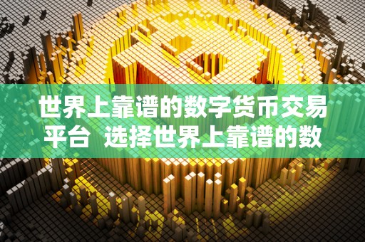 世界上靠谱的数字货币交易平台 选择世界上靠谱的数字货币交易平台,保障您的投资安全和交易便捷 世界上靠谱的数字货币交易平台 选择世界上靠谱的数字货币交易平台,保障您的投资安全和交易便捷