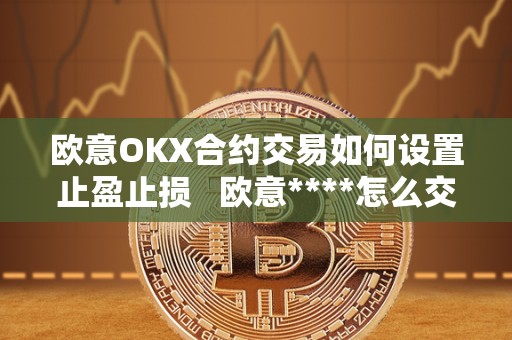 欧意OKX合约交易如何设置止盈止损 欧意****怎么交易 欧意OKX合约交易如何设置止盈止损 欧意****怎么交易