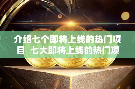 介绍七个即将上线的热门项目 七大即将上线的热门项目介绍