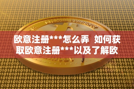 欧意注册***怎么弄 如何获取欧意注册***以及了解欧意平台的相关信息 欧意注册***怎么弄 如何获取欧意注册***以及了解欧意平台的相关信息