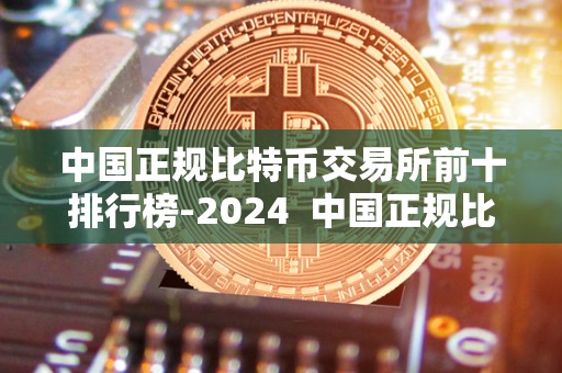 **正规比特币交易所前十排行榜-2024 **正规比特币交易所前十排行榜-2024及**比特币交易所排名