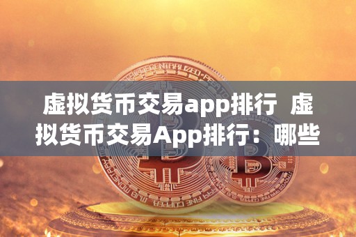 虚拟货币交易app排行 虚拟货币交易App排行：哪些App最受欢迎？