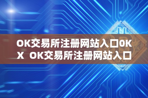 OK交易所注册网站入口0KX OK交易所注册网站入口0KX及ok交易所登录网址
