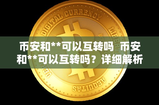 币安和**可以互转吗 币安和**可以互转吗？详细解析两大交易所之间的转账问题