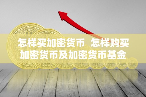 怎样买加密货币 怎样购买加密货币及加密货币基金 怎样买加密货币 怎样购买加密货币及加密货币基金