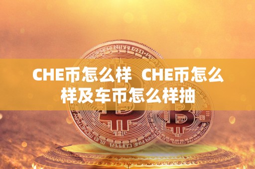 CHE币怎么样 CHE币怎么样及车币怎么样抽 CHE币怎么样 CHE币怎么样及车币怎么样抽