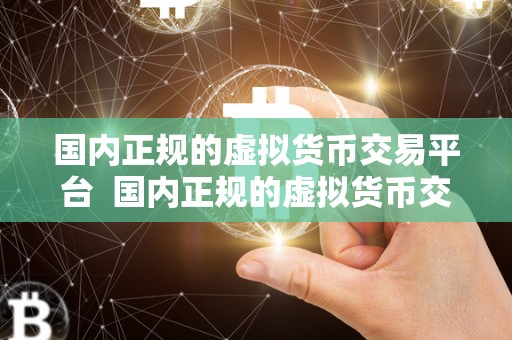 **正规的虚拟货币交易平台 **正规的虚拟货币交易平台：如何选择安全可靠的平台进行数字货币交易