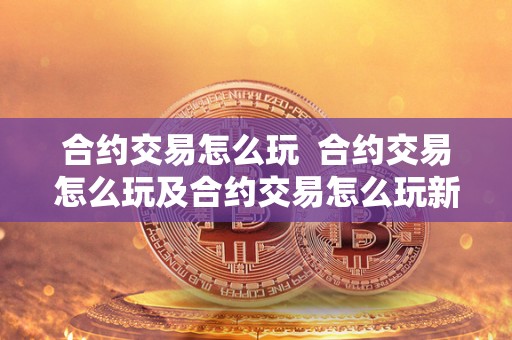 合约交易怎么玩 合约交易怎么玩及合约交易怎么玩新手入门 合约交易怎么玩 合约交易怎么玩及合约交易怎么玩新手入门