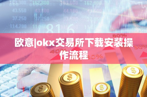 欧意|okx交易所下载安装操作流程 欧意|okx交易所下载安装操作流程